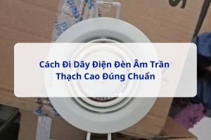 Cách Đi Dây Điện Đèn Âm Trần Thạch Cao Đúng Chuẩn