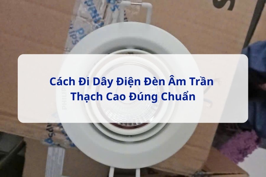 Cách Đi Dây Điện Đèn Âm Trần Thạch Cao Đúng Chuẩn